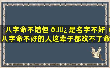 八字命不错但 🌿 是名字不好（八字命不好的人这辈子都改不了命吗）